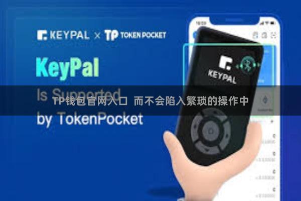 TP钱包官网入口 而不会陷入繁琐的操作中