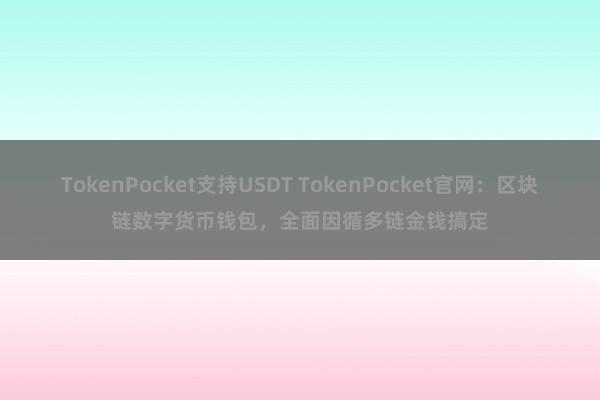 TokenPocket支持USDT TokenPocket官网：区块链数字货币钱包，全面因循多链金钱搞定