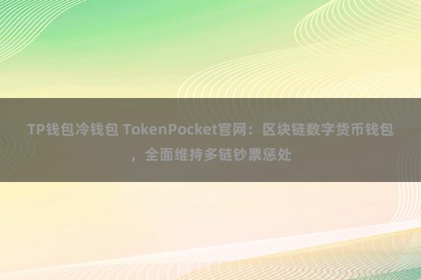 TP钱包冷钱包 TokenPocket官网：区块链数字货币钱包，全面维持多链钞票惩处