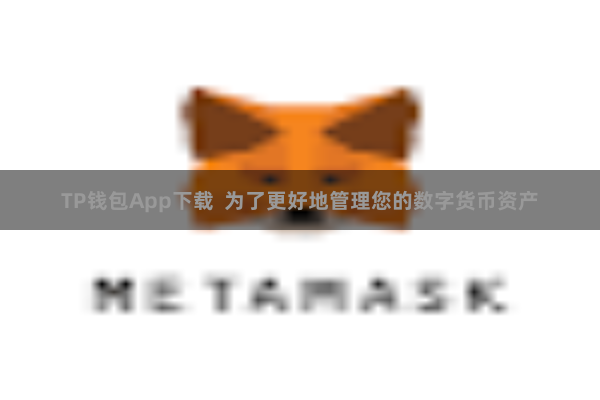 TP钱包App下载  为了更好地管理您的数字货币资产