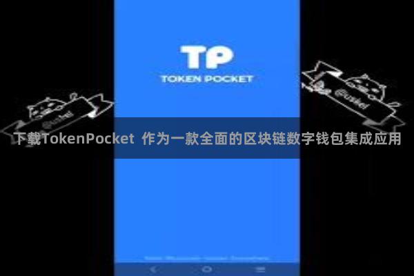 下载TokenPocket  作为一款全面的区块链数字钱包集成应用